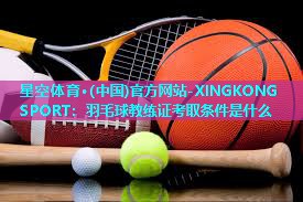 羽毛球教练证考取条件是什么 羽毛球教练证考取条件是什么